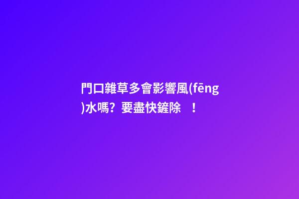 門口雜草多會影響風(fēng)水嗎？要盡快鏟除！